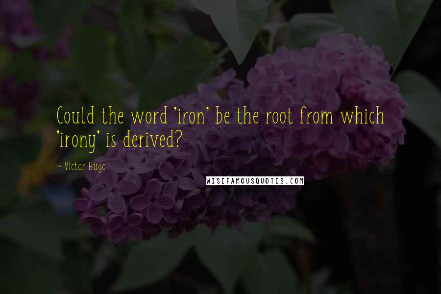 Victor Hugo Quotes: Could the word 'iron' be the root from which 'irony' is derived?