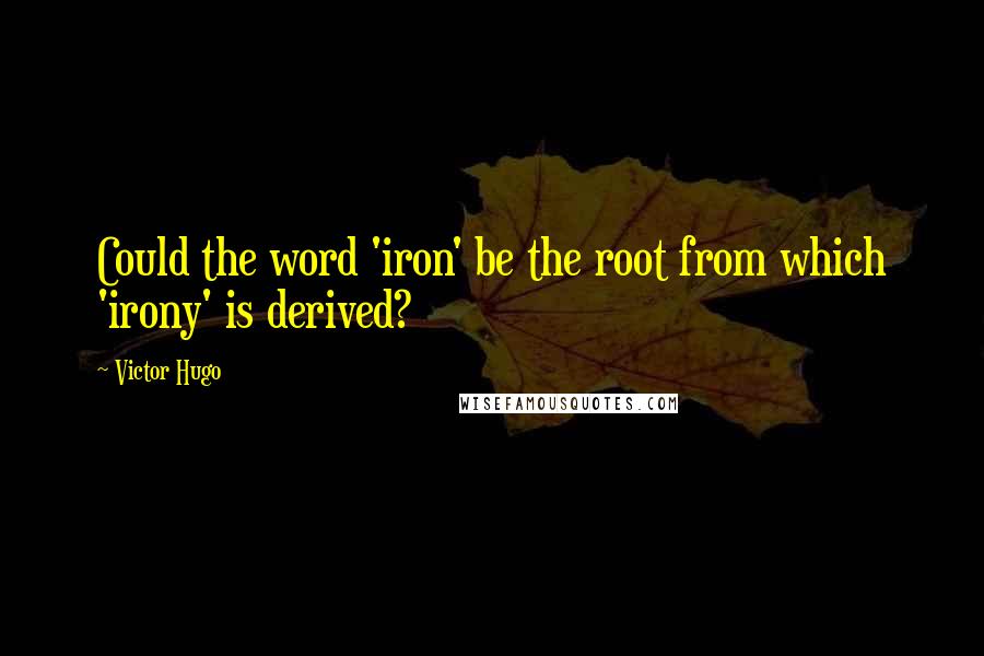 Victor Hugo Quotes: Could the word 'iron' be the root from which 'irony' is derived?