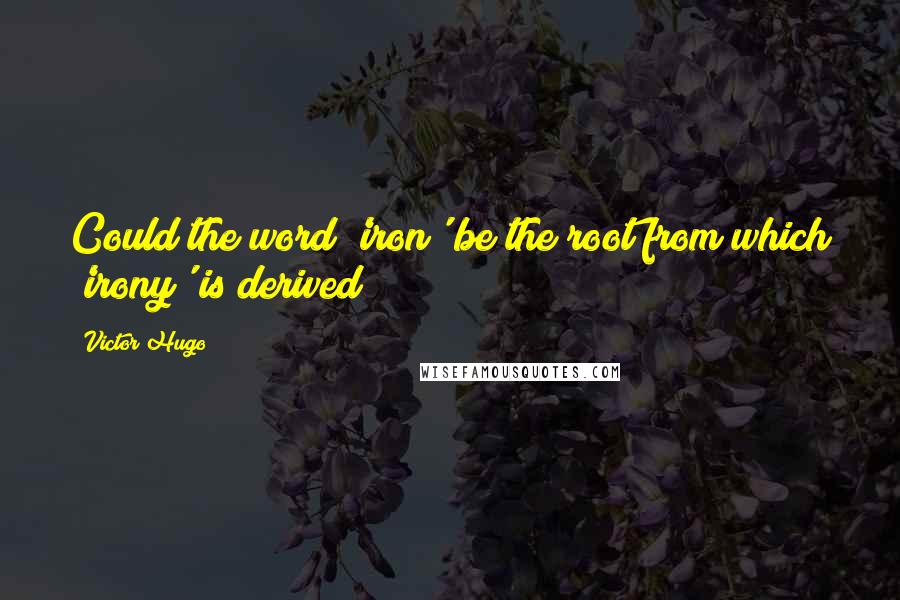 Victor Hugo Quotes: Could the word 'iron' be the root from which 'irony' is derived?