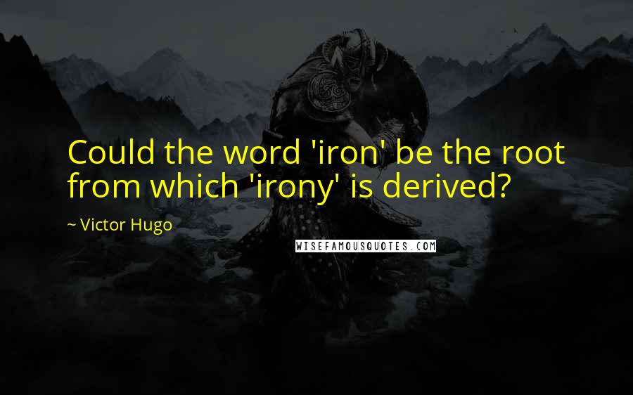 Victor Hugo Quotes: Could the word 'iron' be the root from which 'irony' is derived?
