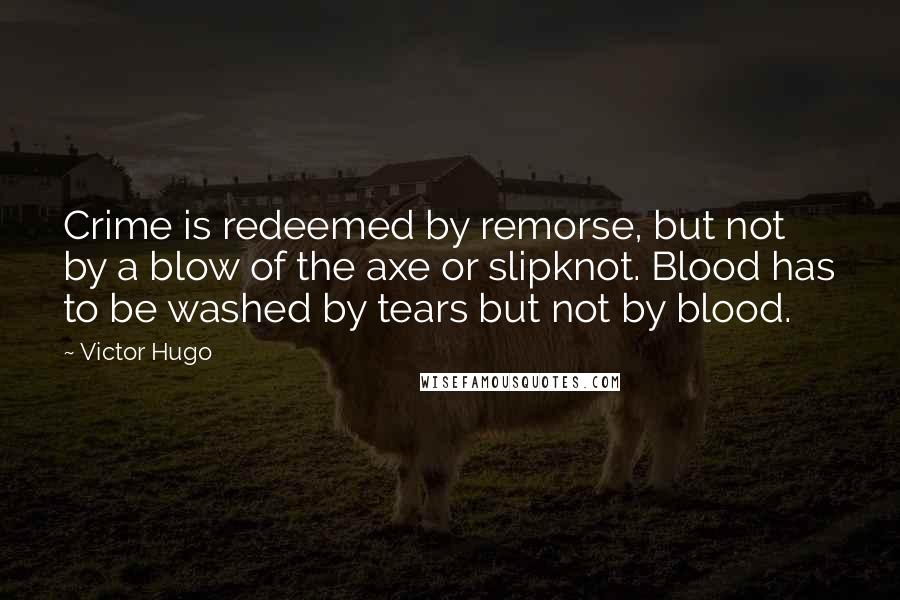 Victor Hugo Quotes: Crime is redeemed by remorse, but not by a blow of the axe or slipknot. Blood has to be washed by tears but not by blood.