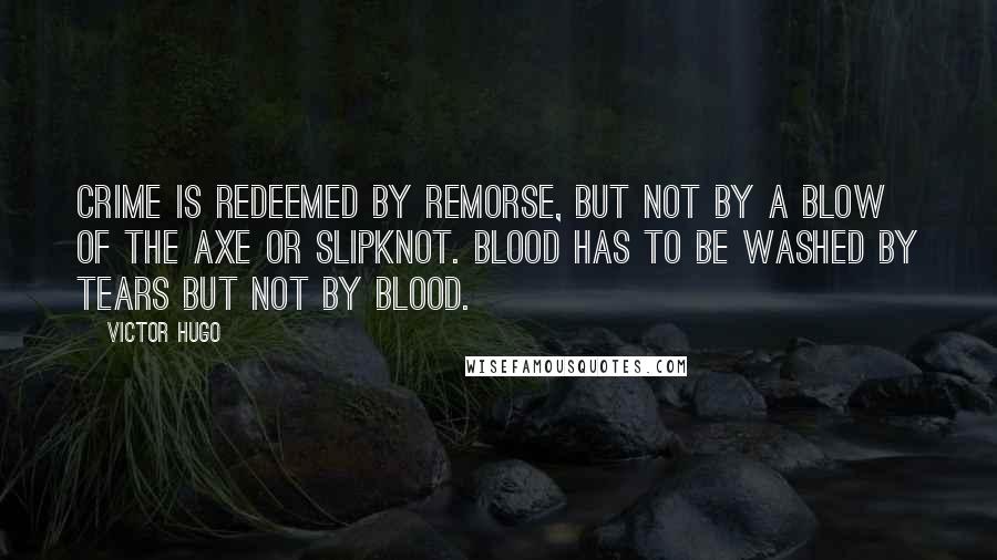 Victor Hugo Quotes: Crime is redeemed by remorse, but not by a blow of the axe or slipknot. Blood has to be washed by tears but not by blood.