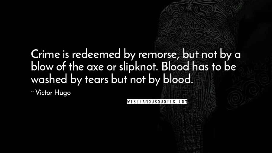 Victor Hugo Quotes: Crime is redeemed by remorse, but not by a blow of the axe or slipknot. Blood has to be washed by tears but not by blood.