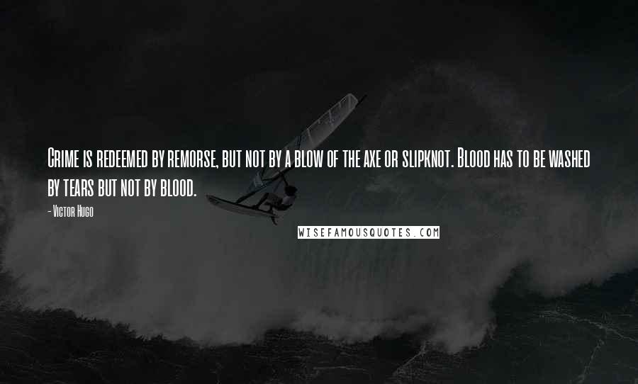Victor Hugo Quotes: Crime is redeemed by remorse, but not by a blow of the axe or slipknot. Blood has to be washed by tears but not by blood.