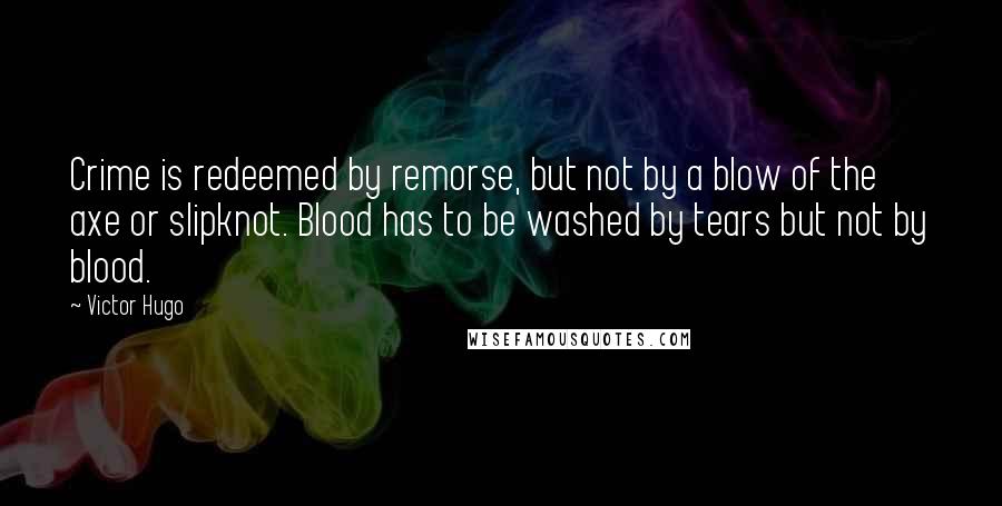 Victor Hugo Quotes: Crime is redeemed by remorse, but not by a blow of the axe or slipknot. Blood has to be washed by tears but not by blood.