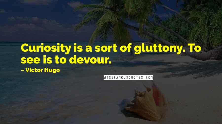 Victor Hugo Quotes: Curiosity is a sort of gluttony. To see is to devour.