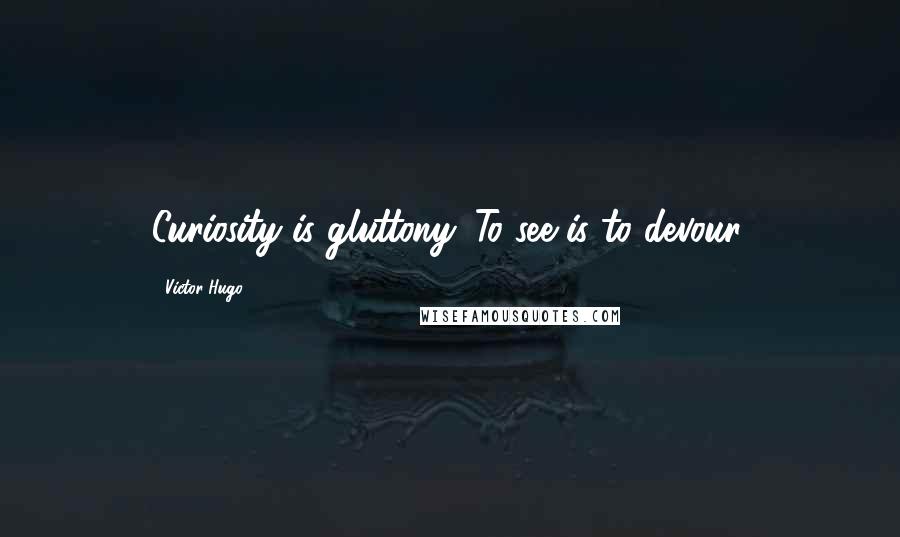 Victor Hugo Quotes: Curiosity is gluttony. To see is to devour.
