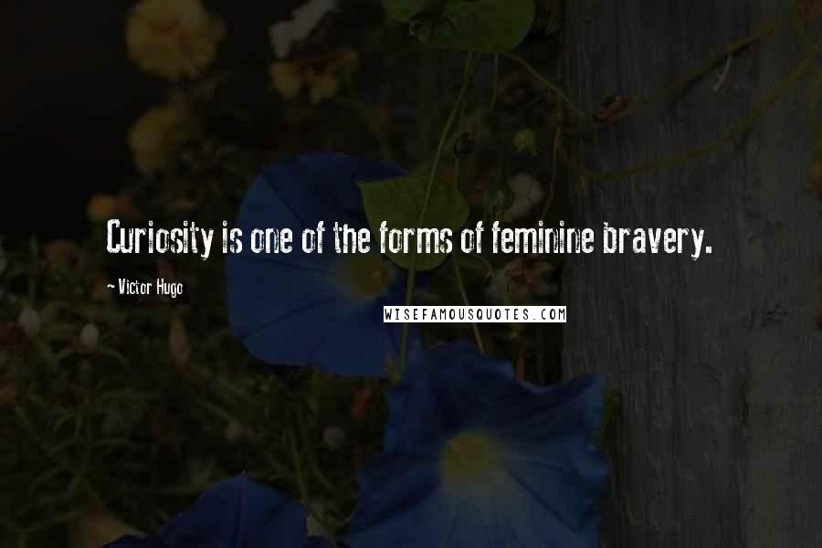 Victor Hugo Quotes: Curiosity is one of the forms of feminine bravery.
