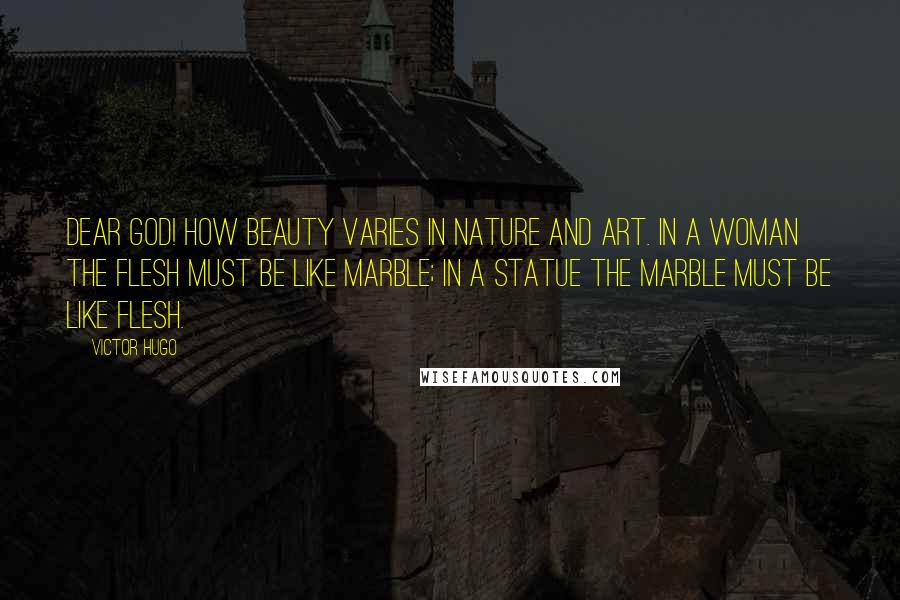 Victor Hugo Quotes: Dear God! how beauty varies in nature and art. In a woman the flesh must be like marble; in a statue the marble must be like flesh.
