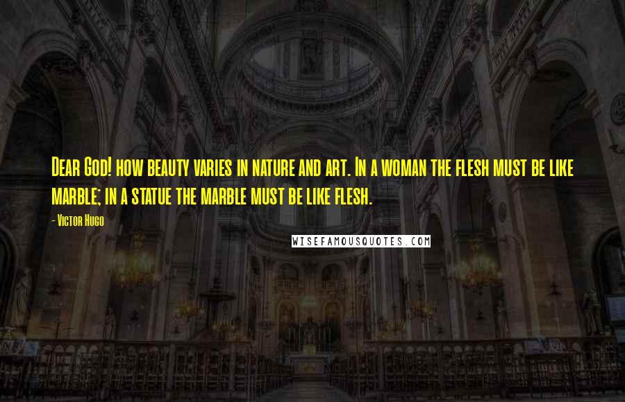 Victor Hugo Quotes: Dear God! how beauty varies in nature and art. In a woman the flesh must be like marble; in a statue the marble must be like flesh.