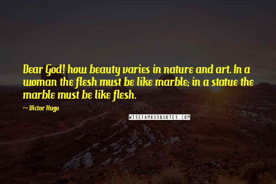 Victor Hugo Quotes: Dear God! how beauty varies in nature and art. In a woman the flesh must be like marble; in a statue the marble must be like flesh.