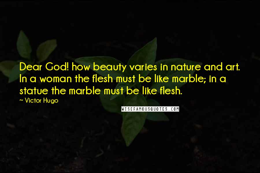 Victor Hugo Quotes: Dear God! how beauty varies in nature and art. In a woman the flesh must be like marble; in a statue the marble must be like flesh.