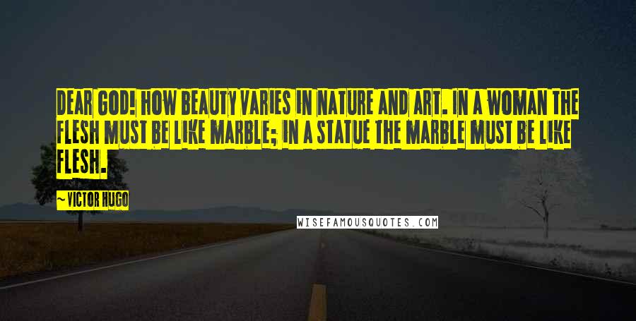 Victor Hugo Quotes: Dear God! how beauty varies in nature and art. In a woman the flesh must be like marble; in a statue the marble must be like flesh.