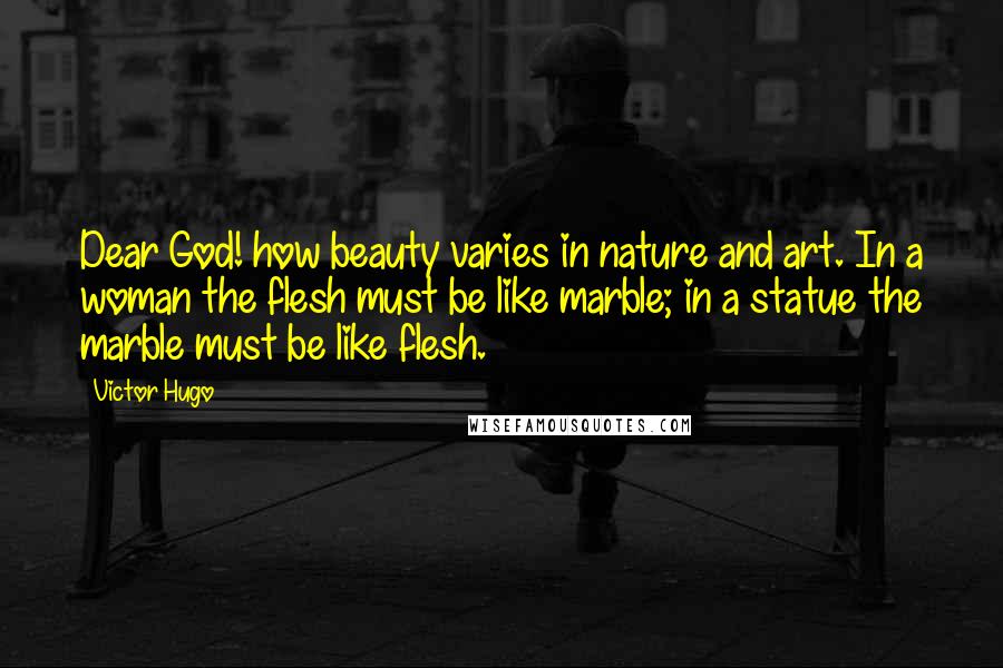 Victor Hugo Quotes: Dear God! how beauty varies in nature and art. In a woman the flesh must be like marble; in a statue the marble must be like flesh.