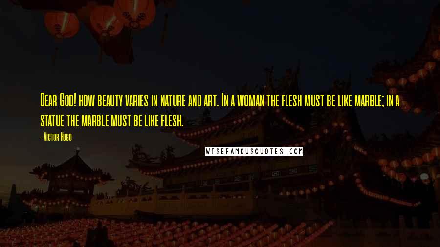 Victor Hugo Quotes: Dear God! how beauty varies in nature and art. In a woman the flesh must be like marble; in a statue the marble must be like flesh.