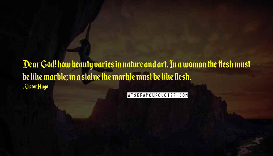 Victor Hugo Quotes: Dear God! how beauty varies in nature and art. In a woman the flesh must be like marble; in a statue the marble must be like flesh.