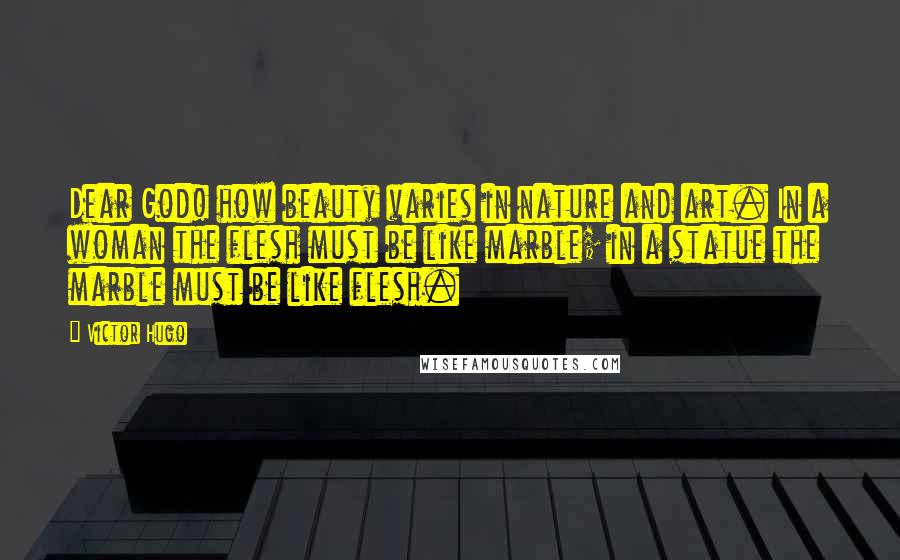 Victor Hugo Quotes: Dear God! how beauty varies in nature and art. In a woman the flesh must be like marble; in a statue the marble must be like flesh.