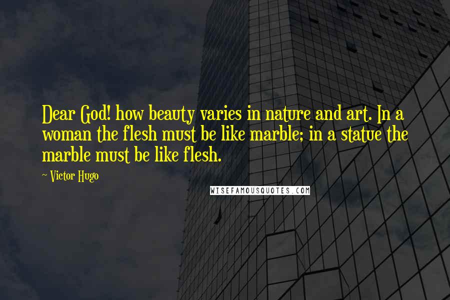 Victor Hugo Quotes: Dear God! how beauty varies in nature and art. In a woman the flesh must be like marble; in a statue the marble must be like flesh.