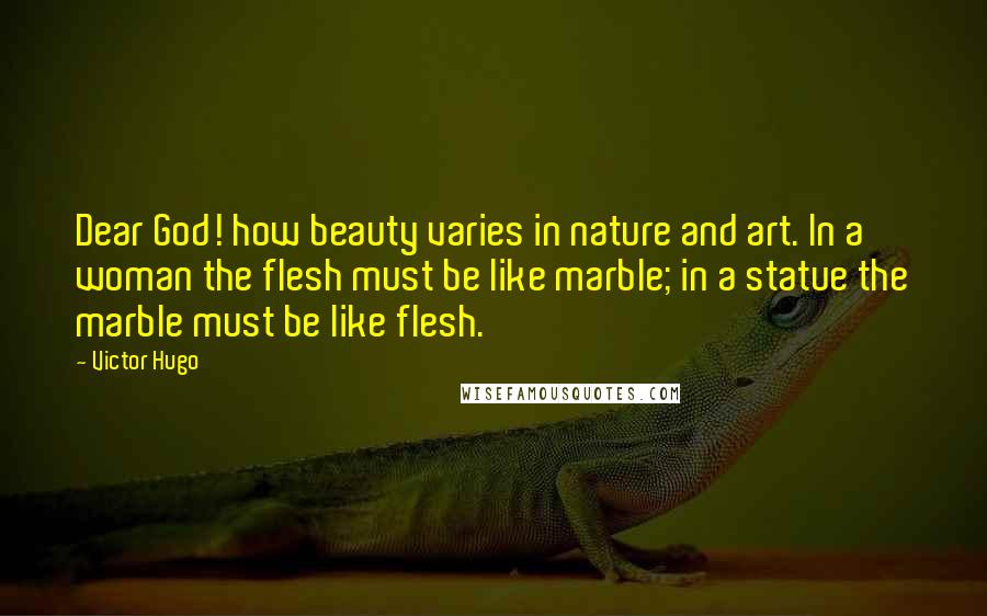 Victor Hugo Quotes: Dear God! how beauty varies in nature and art. In a woman the flesh must be like marble; in a statue the marble must be like flesh.