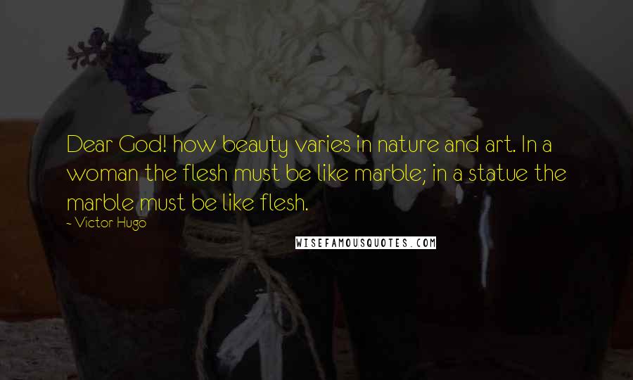 Victor Hugo Quotes: Dear God! how beauty varies in nature and art. In a woman the flesh must be like marble; in a statue the marble must be like flesh.