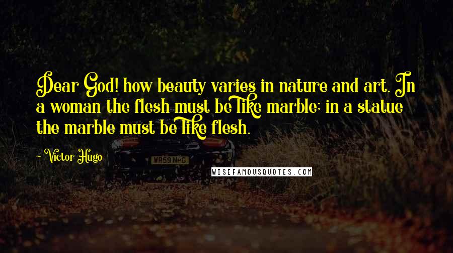 Victor Hugo Quotes: Dear God! how beauty varies in nature and art. In a woman the flesh must be like marble; in a statue the marble must be like flesh.