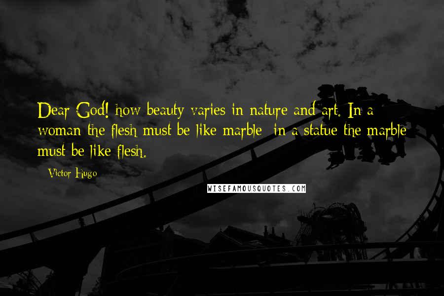 Victor Hugo Quotes: Dear God! how beauty varies in nature and art. In a woman the flesh must be like marble; in a statue the marble must be like flesh.