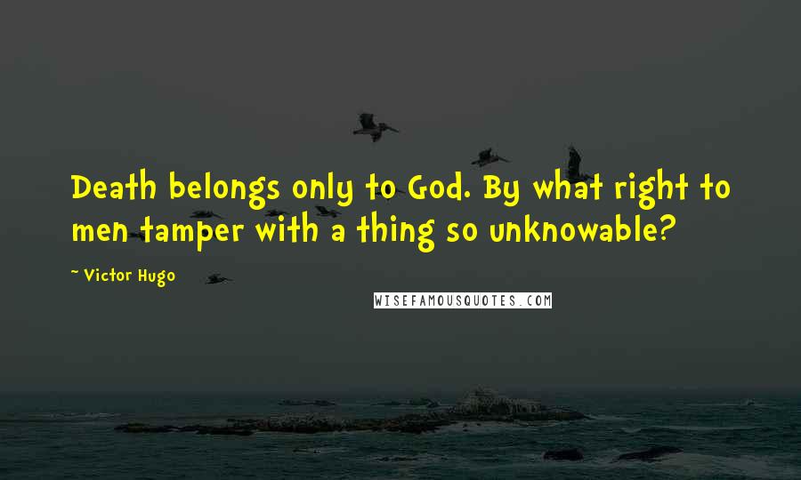 Victor Hugo Quotes: Death belongs only to God. By what right to men tamper with a thing so unknowable?