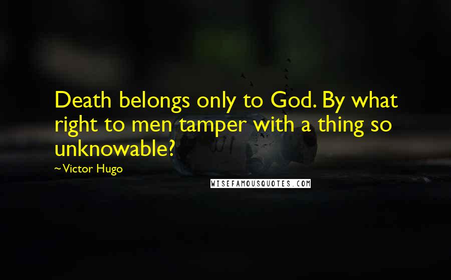Victor Hugo Quotes: Death belongs only to God. By what right to men tamper with a thing so unknowable?