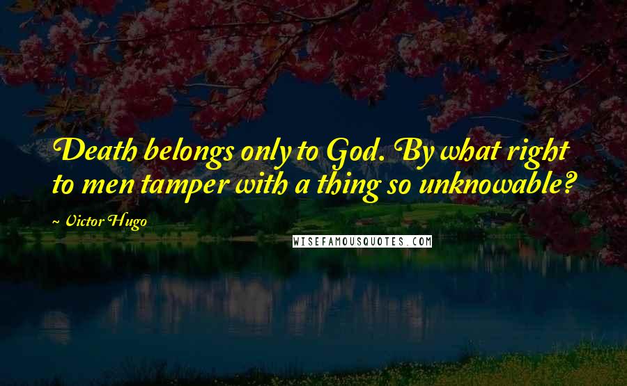 Victor Hugo Quotes: Death belongs only to God. By what right to men tamper with a thing so unknowable?
