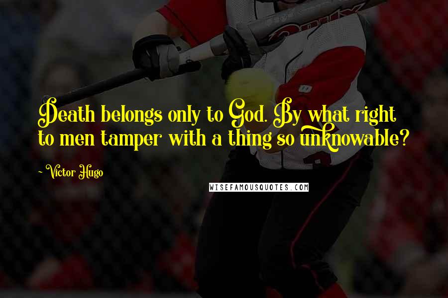 Victor Hugo Quotes: Death belongs only to God. By what right to men tamper with a thing so unknowable?