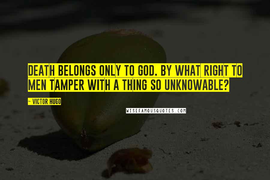 Victor Hugo Quotes: Death belongs only to God. By what right to men tamper with a thing so unknowable?