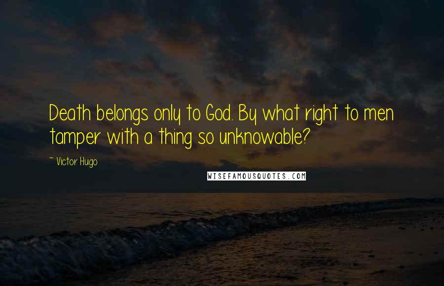 Victor Hugo Quotes: Death belongs only to God. By what right to men tamper with a thing so unknowable?