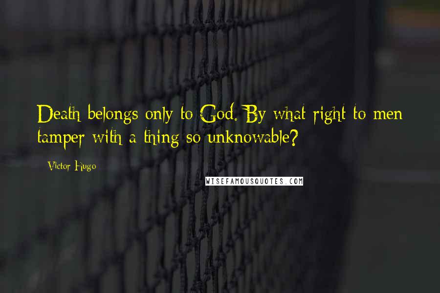 Victor Hugo Quotes: Death belongs only to God. By what right to men tamper with a thing so unknowable?