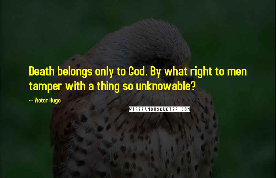 Victor Hugo Quotes: Death belongs only to God. By what right to men tamper with a thing so unknowable?