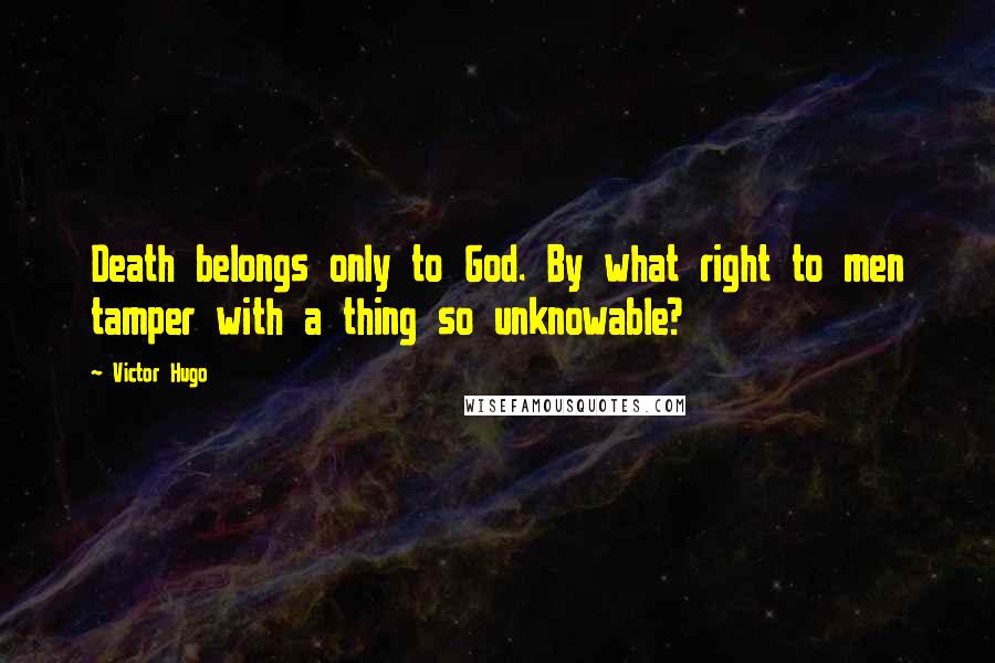 Victor Hugo Quotes: Death belongs only to God. By what right to men tamper with a thing so unknowable?