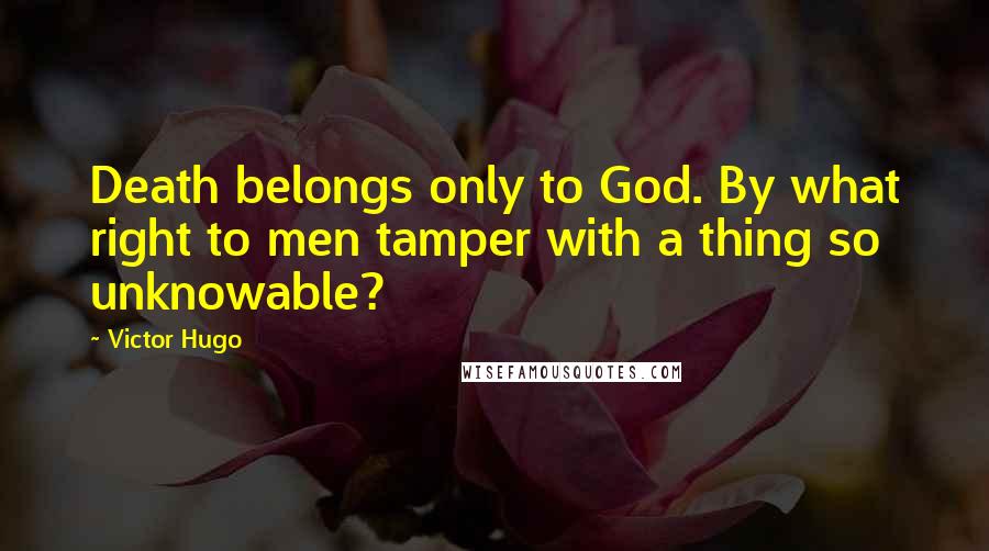 Victor Hugo Quotes: Death belongs only to God. By what right to men tamper with a thing so unknowable?