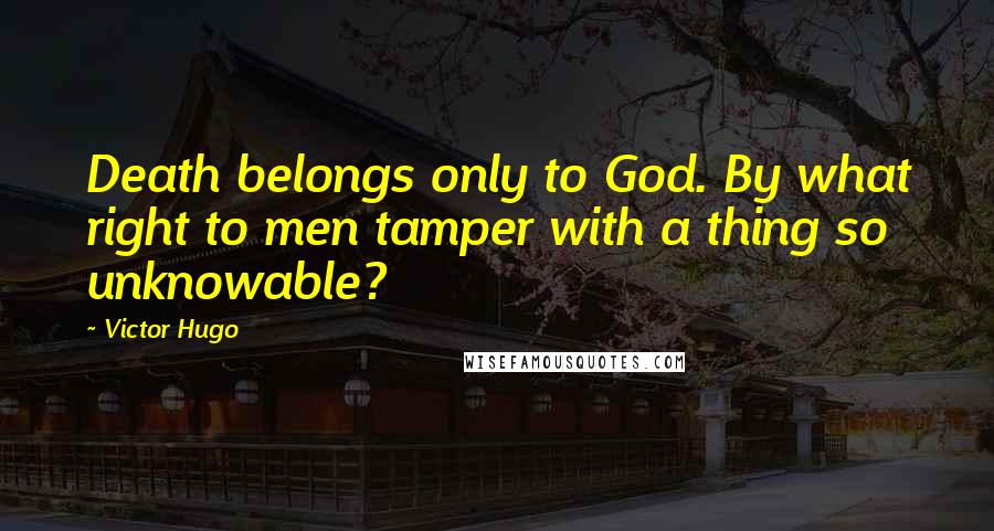Victor Hugo Quotes: Death belongs only to God. By what right to men tamper with a thing so unknowable?