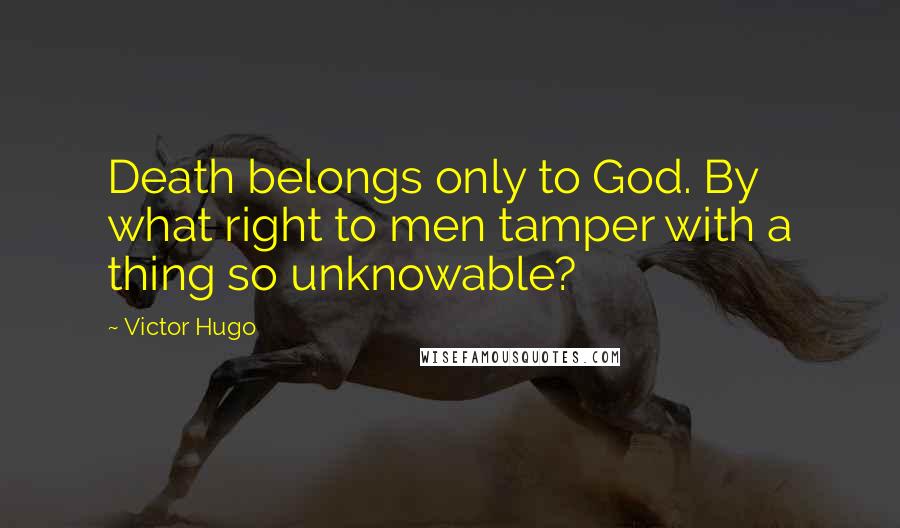 Victor Hugo Quotes: Death belongs only to God. By what right to men tamper with a thing so unknowable?