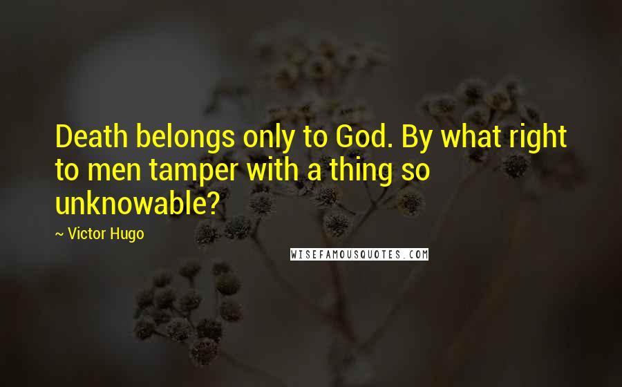 Victor Hugo Quotes: Death belongs only to God. By what right to men tamper with a thing so unknowable?