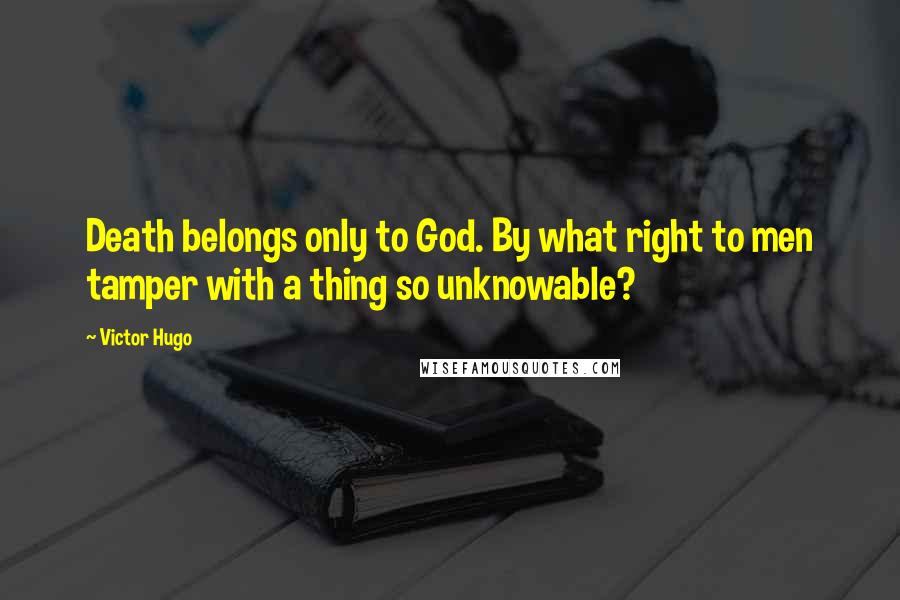 Victor Hugo Quotes: Death belongs only to God. By what right to men tamper with a thing so unknowable?
