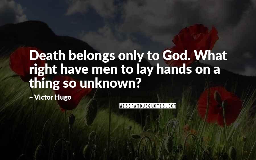 Victor Hugo Quotes: Death belongs only to God. What right have men to lay hands on a thing so unknown?