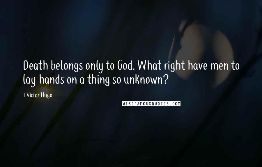 Victor Hugo Quotes: Death belongs only to God. What right have men to lay hands on a thing so unknown?