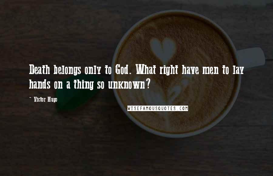 Victor Hugo Quotes: Death belongs only to God. What right have men to lay hands on a thing so unknown?