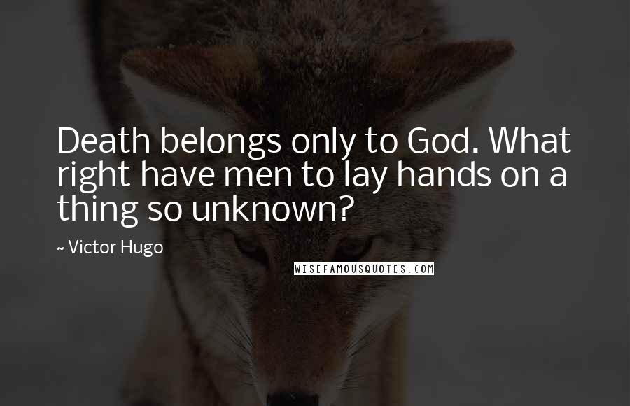 Victor Hugo Quotes: Death belongs only to God. What right have men to lay hands on a thing so unknown?