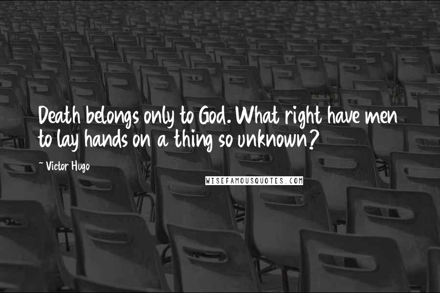 Victor Hugo Quotes: Death belongs only to God. What right have men to lay hands on a thing so unknown?