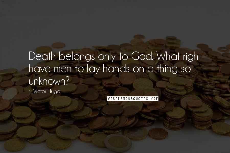 Victor Hugo Quotes: Death belongs only to God. What right have men to lay hands on a thing so unknown?