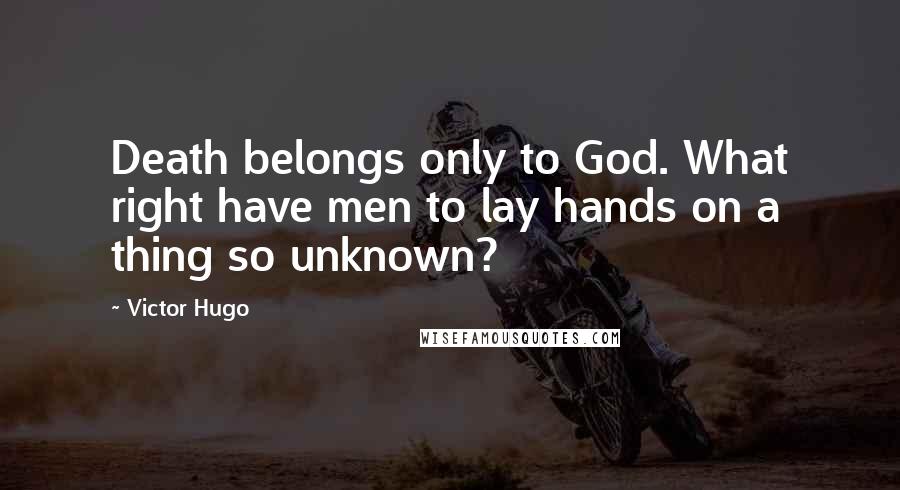 Victor Hugo Quotes: Death belongs only to God. What right have men to lay hands on a thing so unknown?