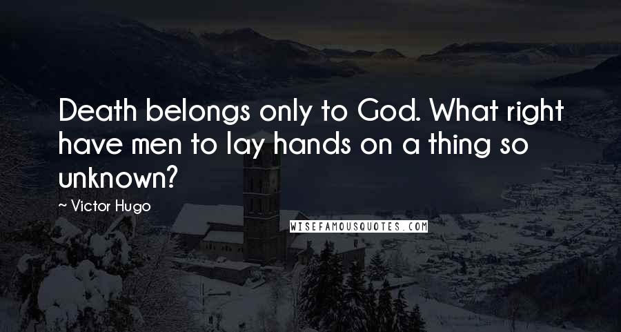 Victor Hugo Quotes: Death belongs only to God. What right have men to lay hands on a thing so unknown?