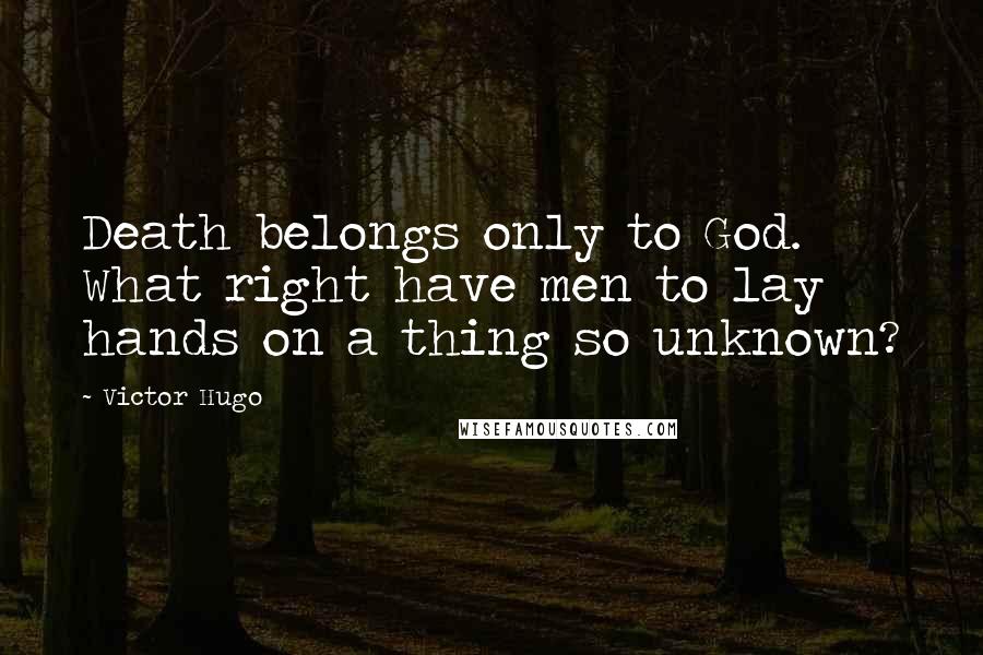 Victor Hugo Quotes: Death belongs only to God. What right have men to lay hands on a thing so unknown?