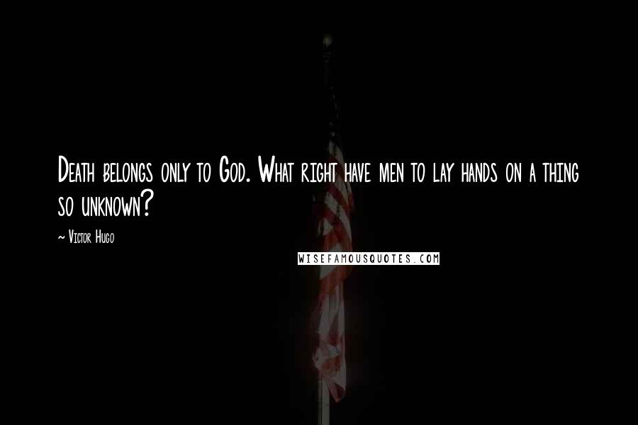 Victor Hugo Quotes: Death belongs only to God. What right have men to lay hands on a thing so unknown?